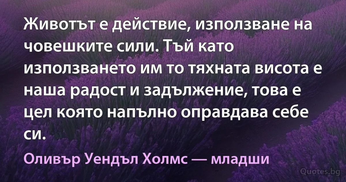 Животът е действие, използване на човешките сили. Тъй като използването им то тяхната висота е наша радост и задължение, това е цел която напълно оправдава себе си. (Оливър Уендъл Холмс — младши)