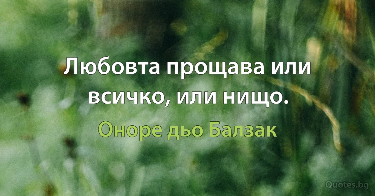 Любовта прощава или всичко, или нищо. (Оноре дьо Балзак)