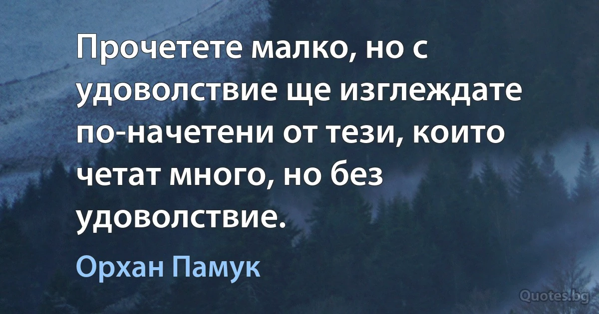 Прочетете малко, но с удоволствие ще изглеждате по-начетени от тези, които четат много, но без удоволствие. (Орхан Памук)