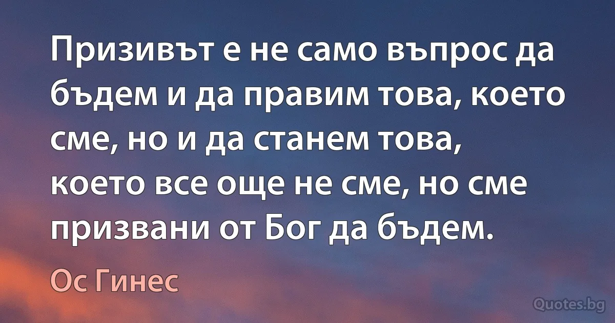 Призивът е не само въпрос да бъдем и да правим това, което сме, но и да станем това, което все още не сме, но сме призвани от Бог да бъдем. (Ос Гинес)