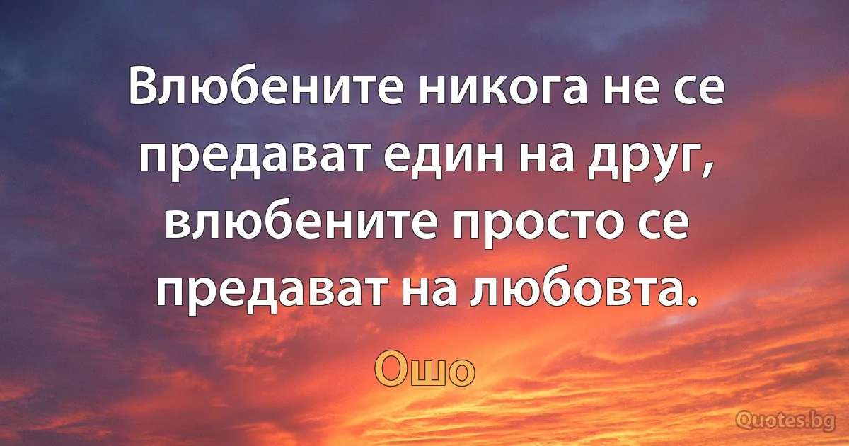 Влюбените никога не се предават един на друг, влюбените просто се предават на любовта. (Ошо)