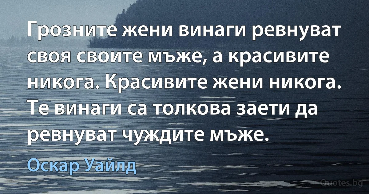 Грозните жени винаги ревнуват своя своите мъже, а красивите никога. Красивите жени никога. Те винаги са толкова заети да ревнуват чуждите мъже. (Оскар Уайлд)