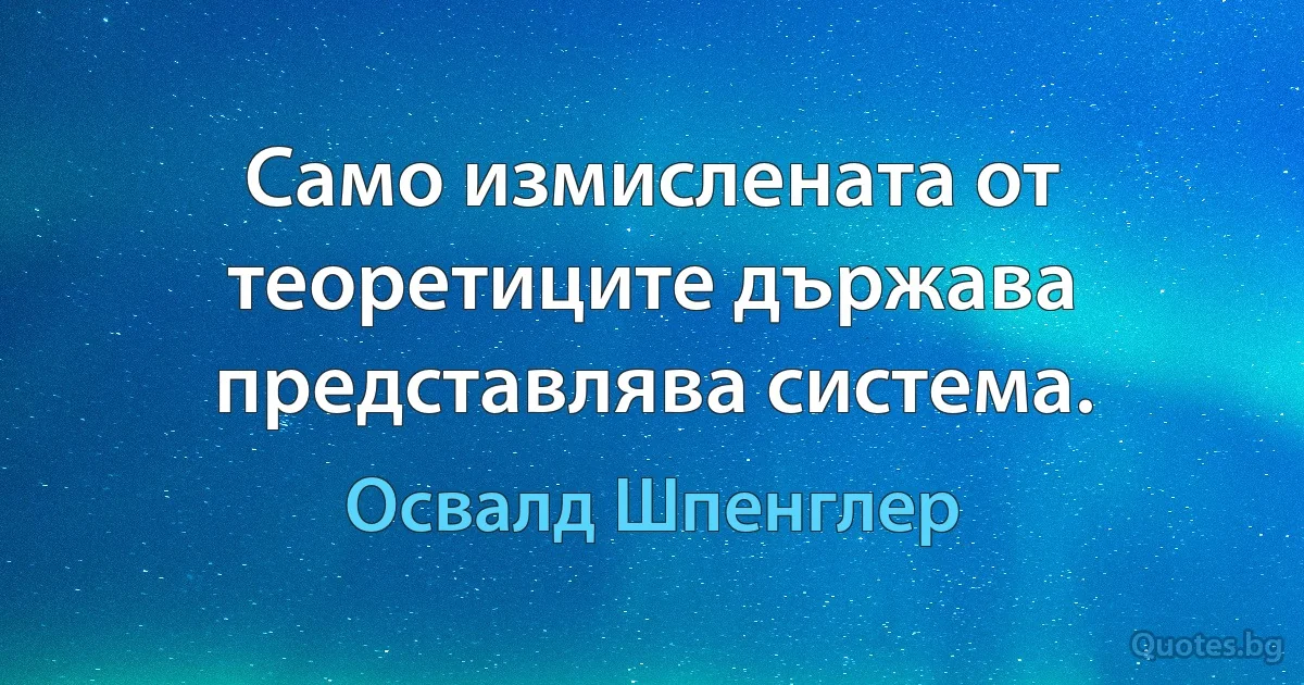 Само измислената от теоретиците държава представлява система. (Освалд Шпенглер)