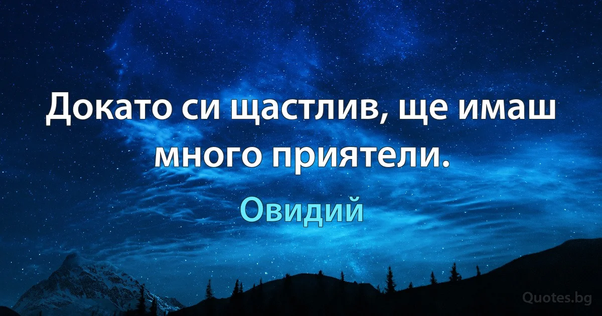 Докато си щастлив, ще имаш много приятели. (Овидий)