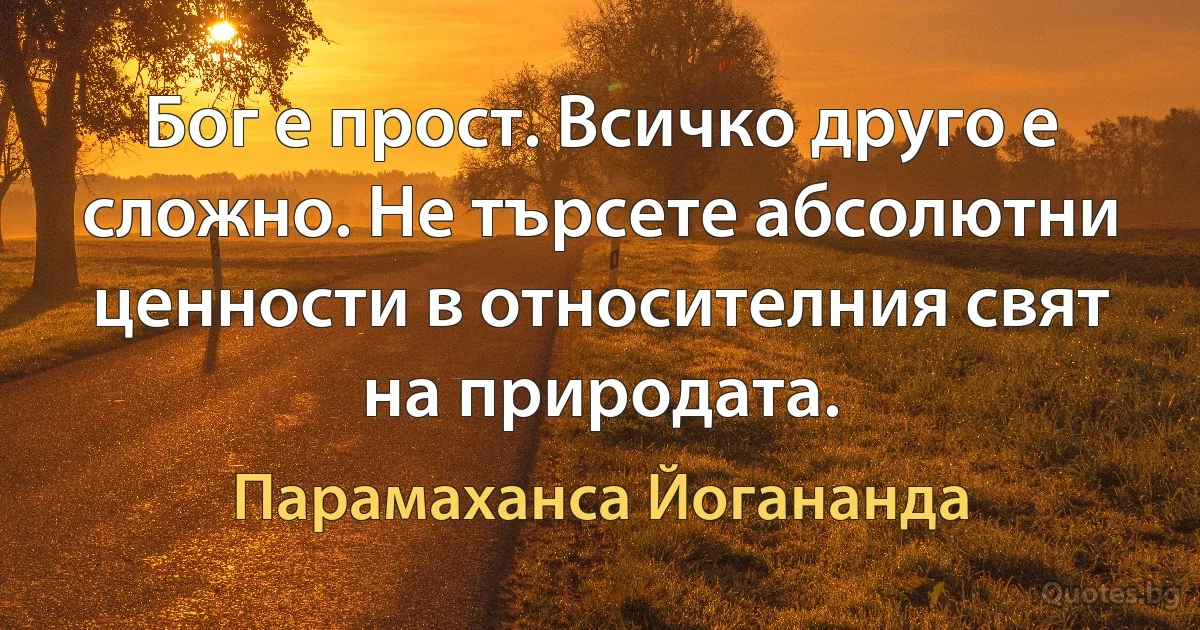 Бог е прост. Всичко друго е сложно. Не търсете абсолютни ценности в относителния свят на природата. (Парамаханса Йогананда)