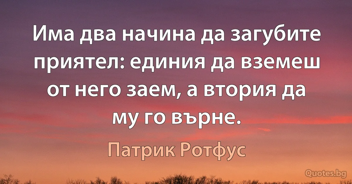 Има два начина да загубите приятел: единия да вземеш от него заем, а втория да му го върне. (Патрик Ротфус)