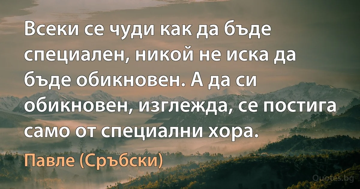 Всеки се чуди как да бъде специален, никой не иска да бъде обикновен. А да си обикновен, изглежда, се постига само от специални хора. (Павле (Сръбски))