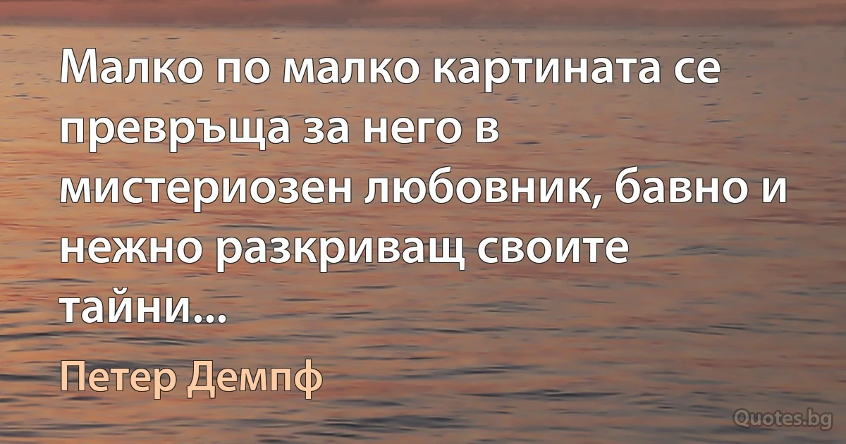 Малко по малко картината се превръща за него в мистериозен любовник, бавно и нежно разкриващ своите тайни... (Петер Демпф)