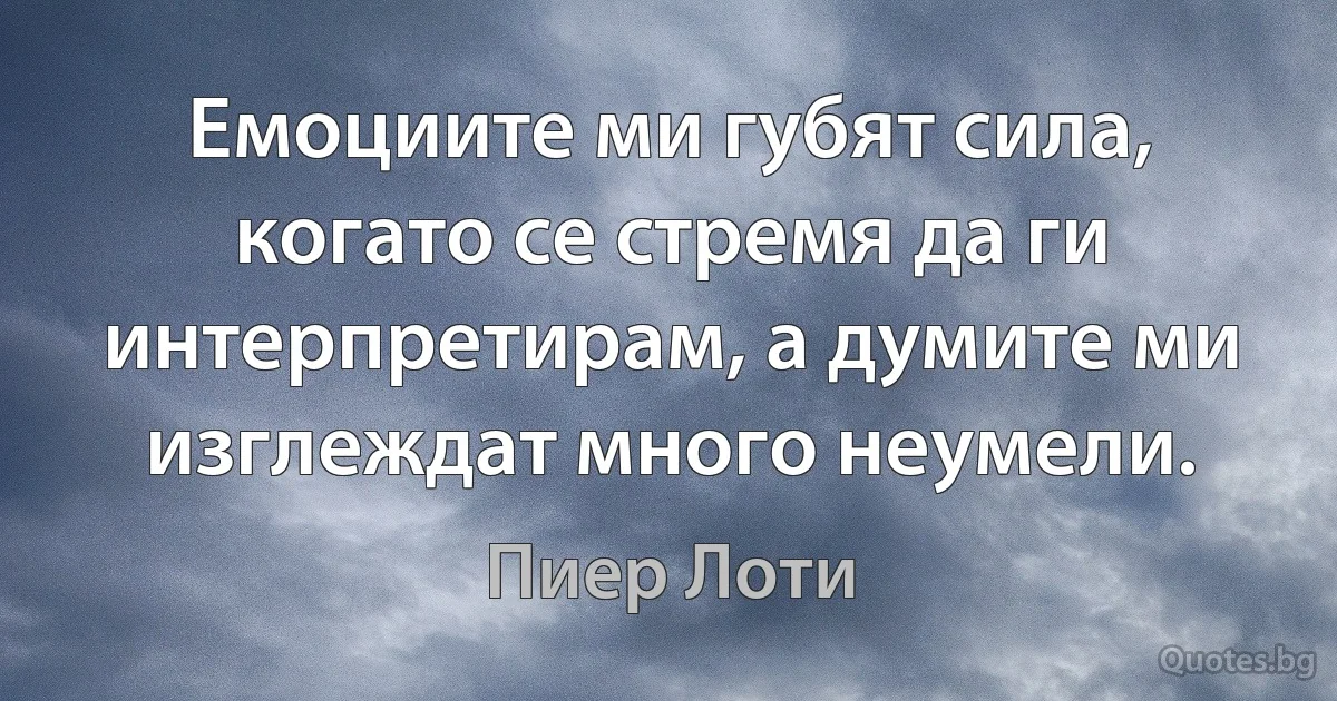 Емоциите ми губят сила, когато се стремя да ги интерпретирам, а думите ми изглеждат много неумели. (Пиер Лоти)