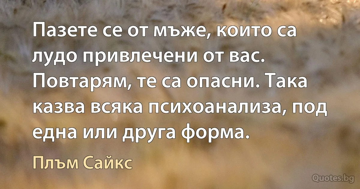 Пазете се от мъже, които са лудо привлечени от вас. Повтарям, те са опасни. Така казва всяка психоанализа, под една или друга форма. (Плъм Сайкс)