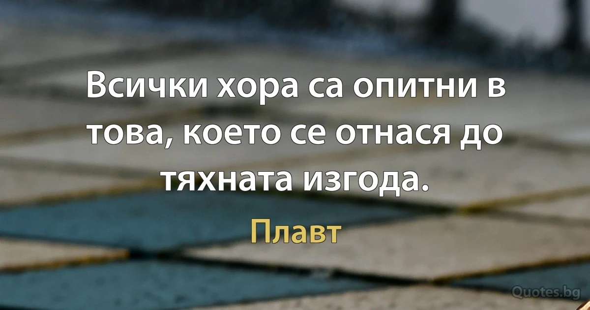 Всички хора са опитни в това, което се отнася до тяхната изгода. (Плавт)