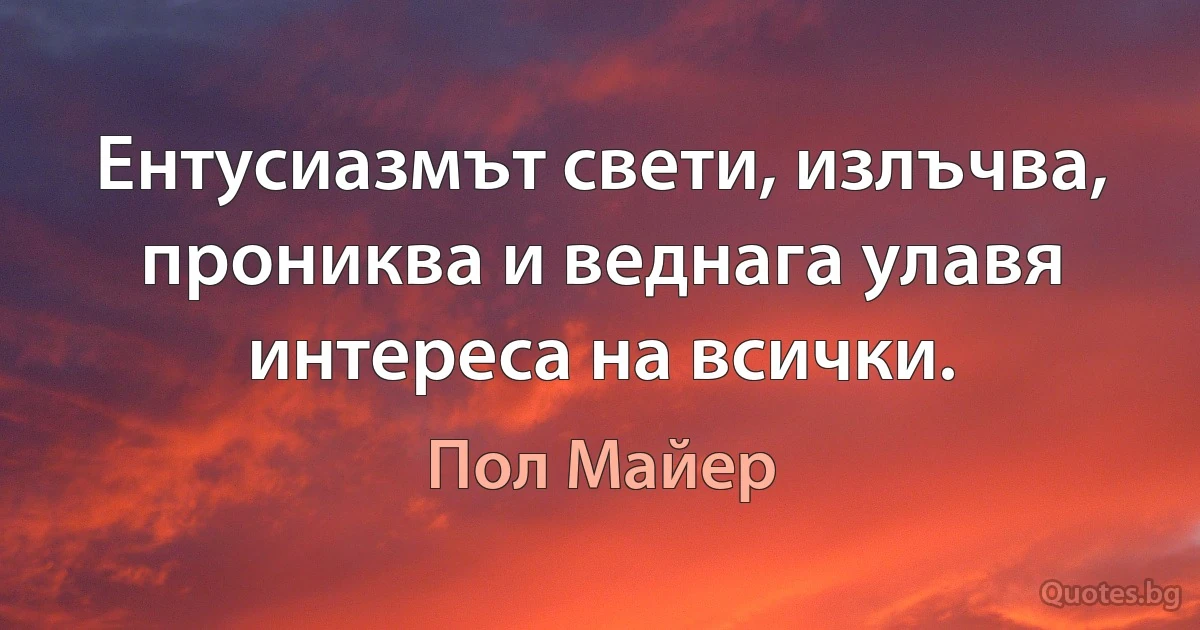 Ентусиазмът свети, излъчва, прониква и веднага улавя интереса на всички. (Пол Майер)