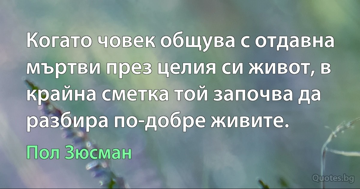 Когато човек общува с отдавна мъртви през целия си живот, в крайна сметка той започва да разбира по-добре живите. (Пол Зюсман)