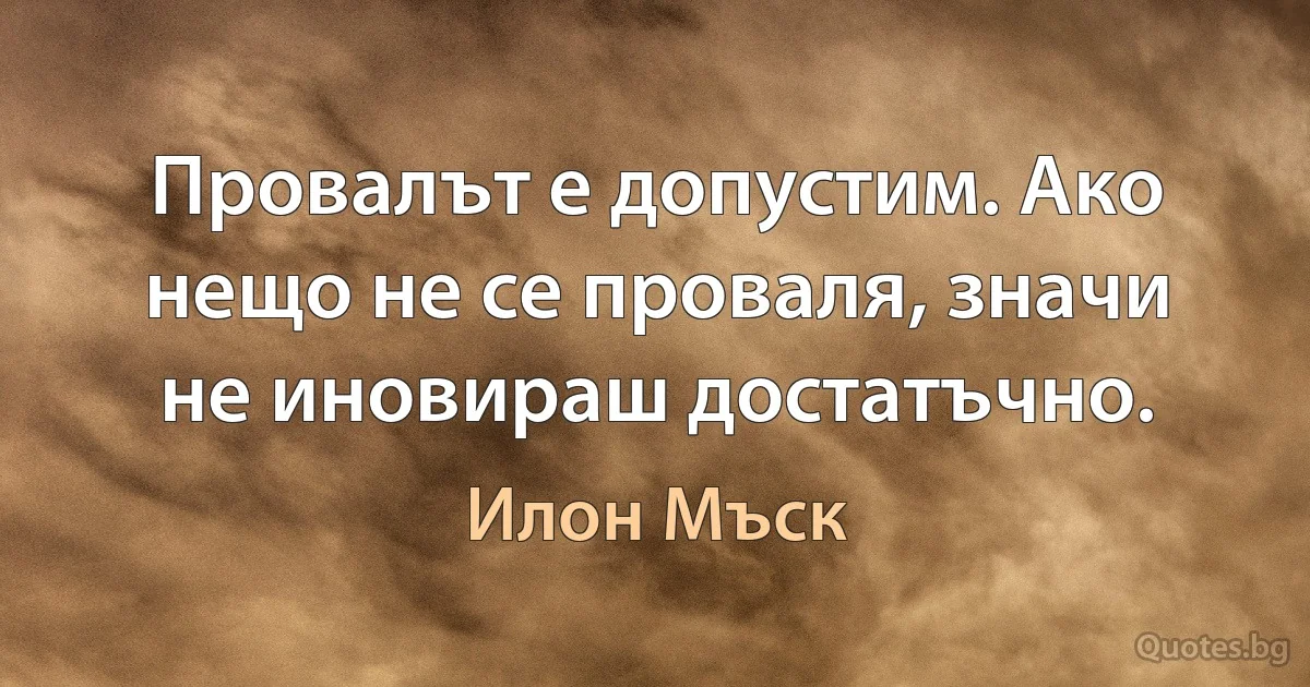 Провалът е допустим. Ако нещо не се проваля, значи не иновираш достатъчно. (Илон Мъск)