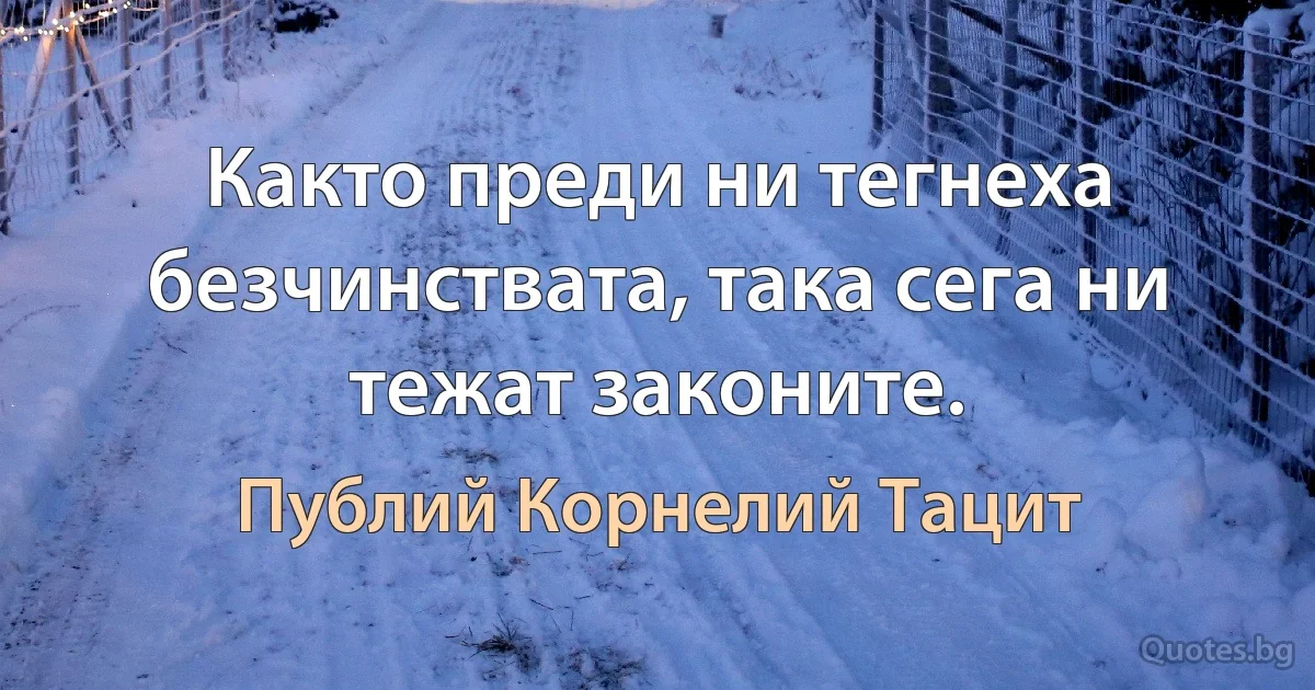 Както преди ни тегнеха безчинствата, така сега ни тежат законите. (Публий Корнелий Тацит)