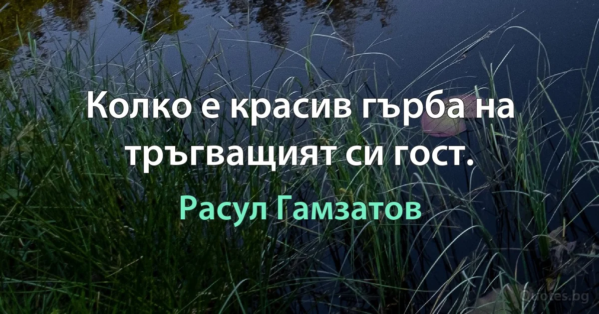 Колко е красив гърба на тръгващият си гост. (Расул Гамзатов)