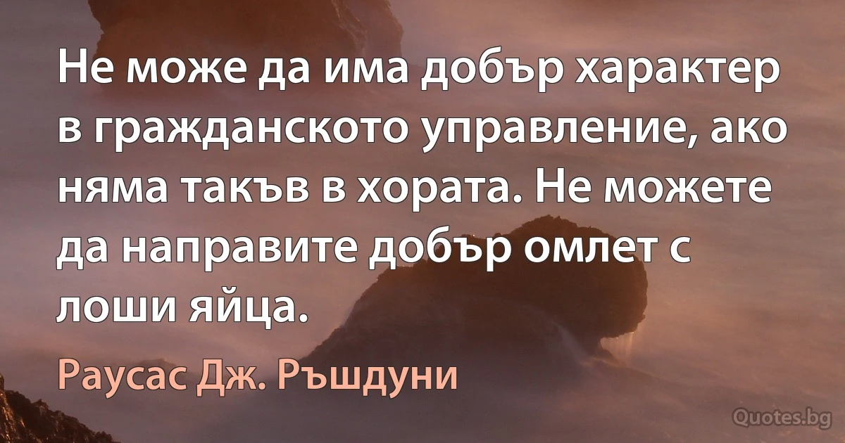 Не може да има добър характер в гражданското управление, ако няма такъв в хората. Не можете да направите добър омлет с лоши яйца. (Раусас Дж. Ръшдуни)