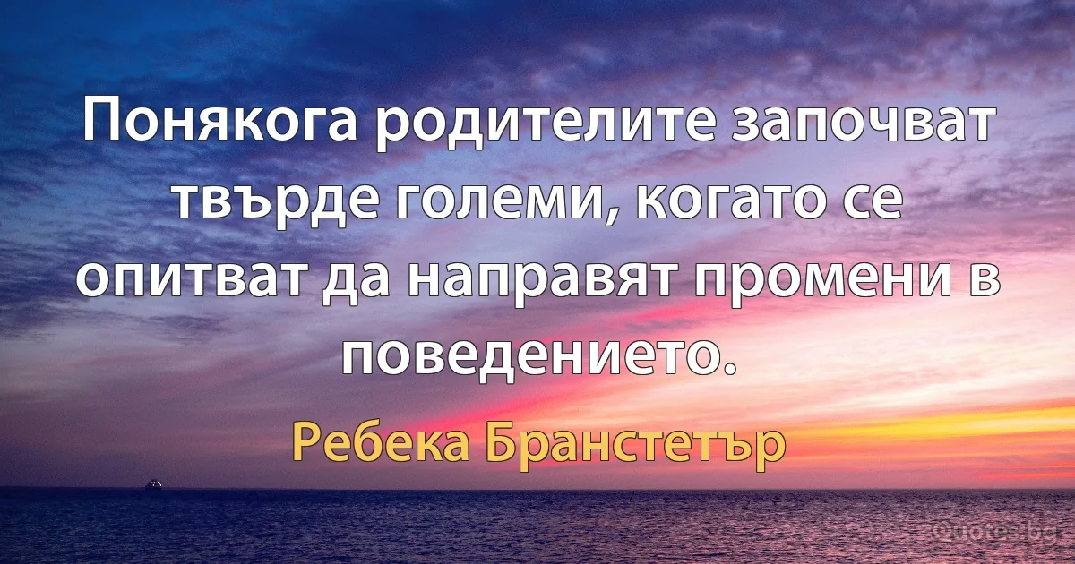 Понякога родителите започват твърде големи, когато се опитват да направят промени в поведението. (Ребека Бранстетър)