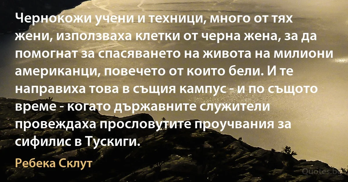 Чернокожи учени и техници, много от тях жени, използваха клетки от черна жена, за да помогнат за спасяването на живота на милиони американци, повечето от които бели. И те направиха това в същия кампус - и по същото време - когато държавните служители провеждаха прословутите проучвания за сифилис в Тускиги. (Ребека Склут)