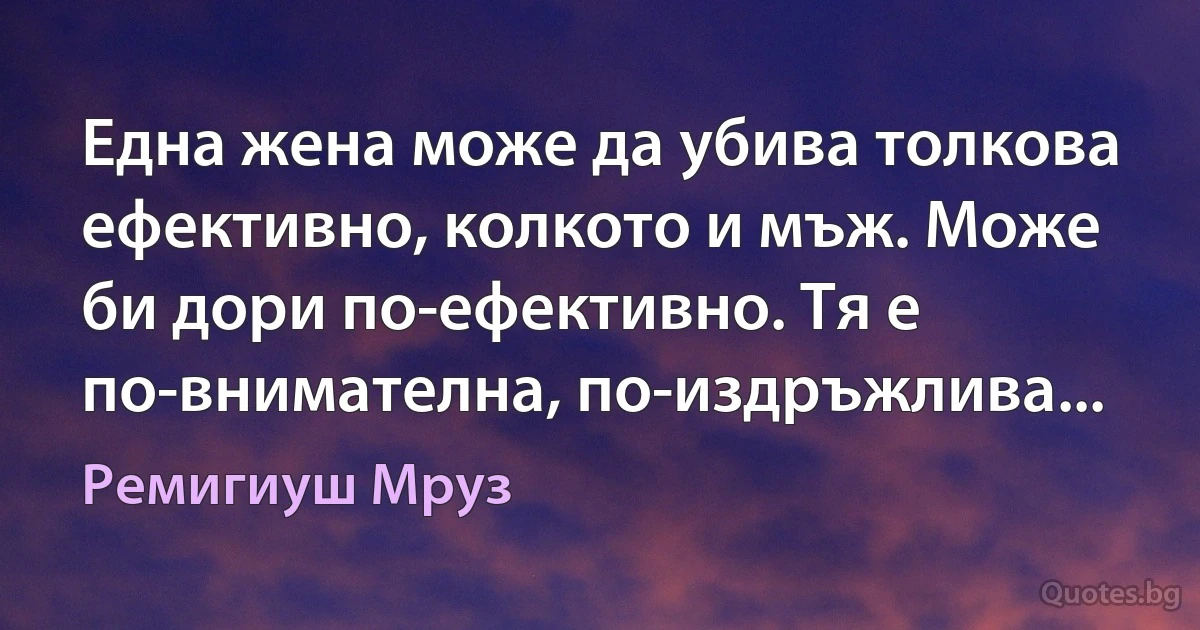 Една жена може да убива толкова ефективно, колкото и мъж. Може би дори по-ефективно. Тя е по-внимателна, по-издръжлива... (Ремигиуш Мруз)