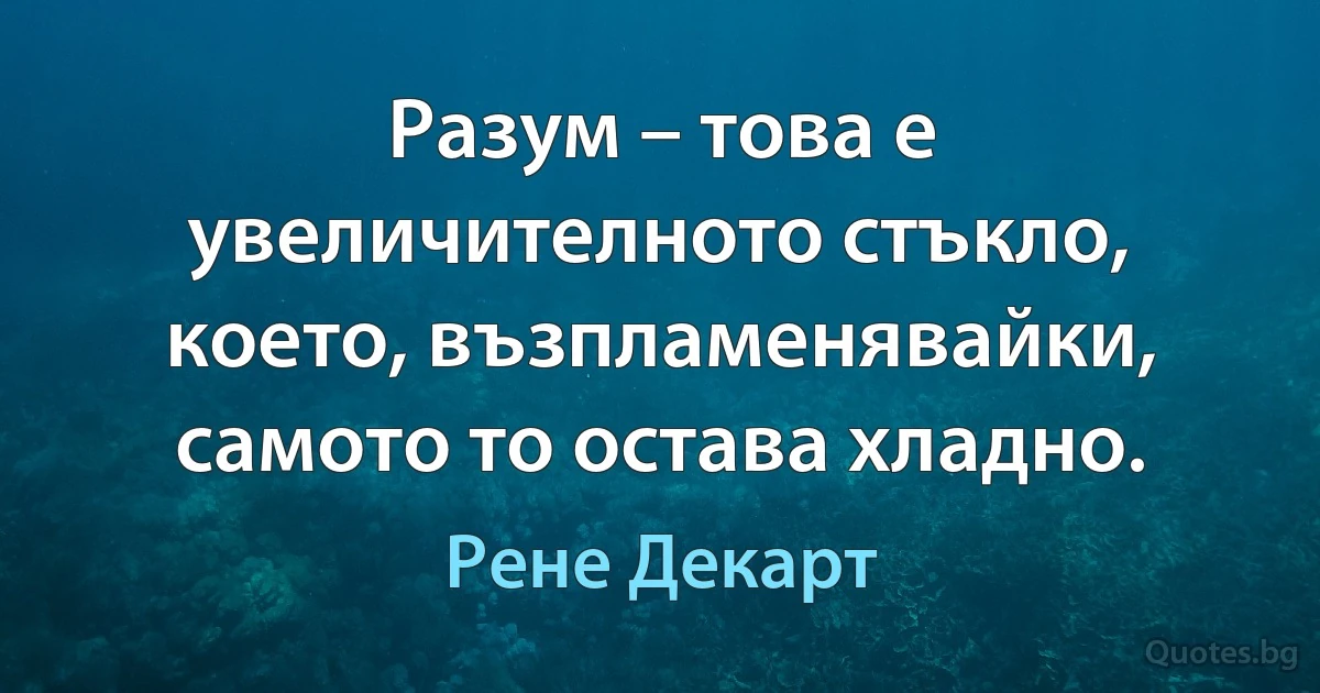 Разум – това е увеличителното стъкло, което, възпламенявайки, самото то остава хладно. (Рене Декарт)