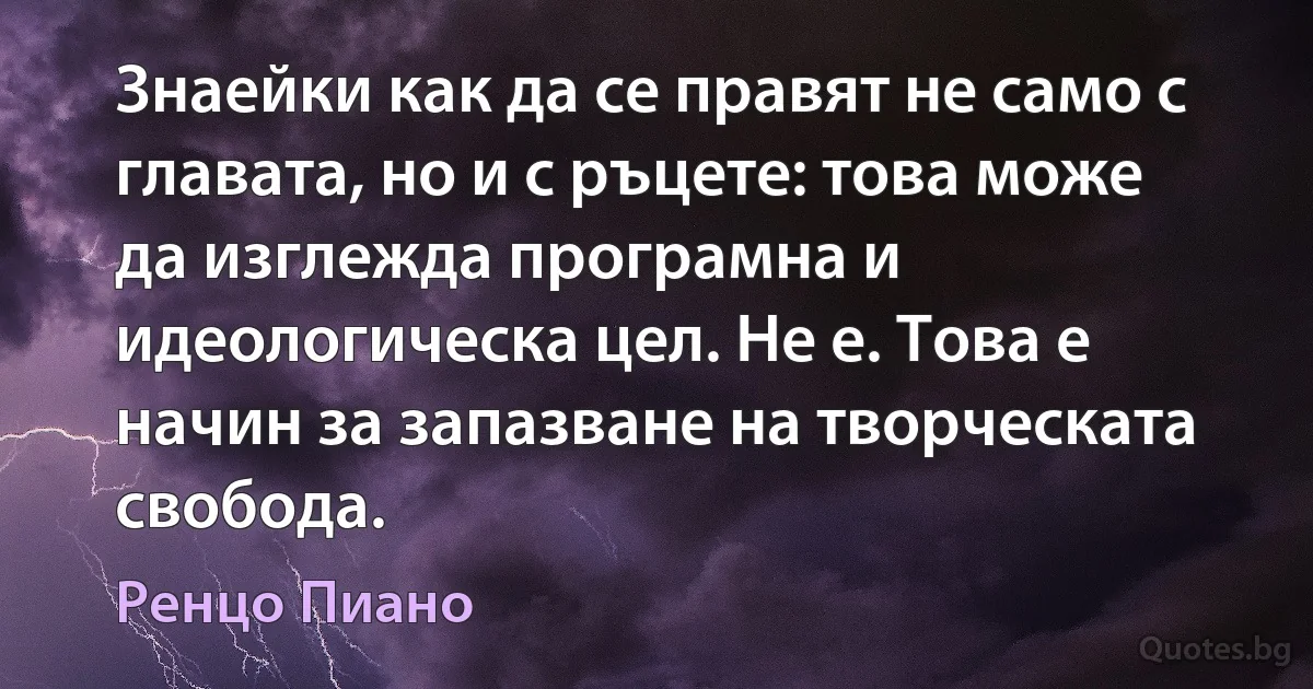 Знаейки как да се правят не само с главата, но и с ръцете: това може да изглежда програмна и идеологическа цел. Не е. Това е начин за запазване на творческата свобода. (Ренцо Пиано)