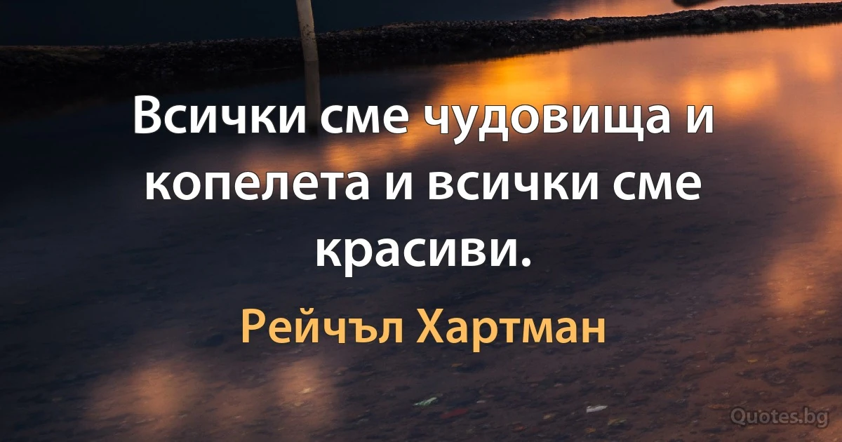 Всички сме чудовища и копелета и всички сме красиви. (Рейчъл Хартман)