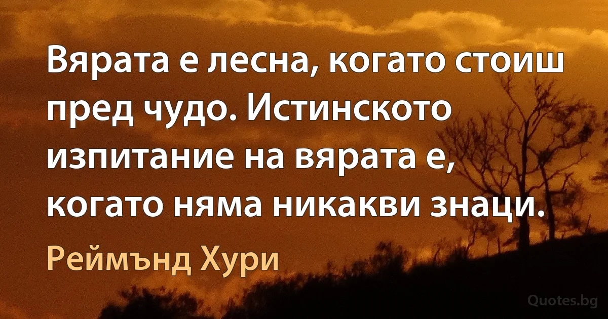 Вярата е лесна, когато стоиш пред чудо. Истинското изпитание на вярата е, когато няма никакви знаци. (Реймънд Хури)