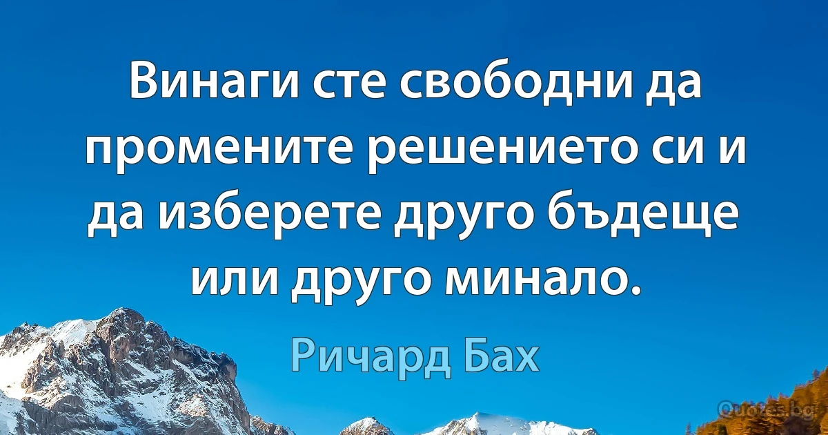 Винаги сте свободни да промените решението си и да изберете друго бъдеще или друго минало. (Ричард Бах)