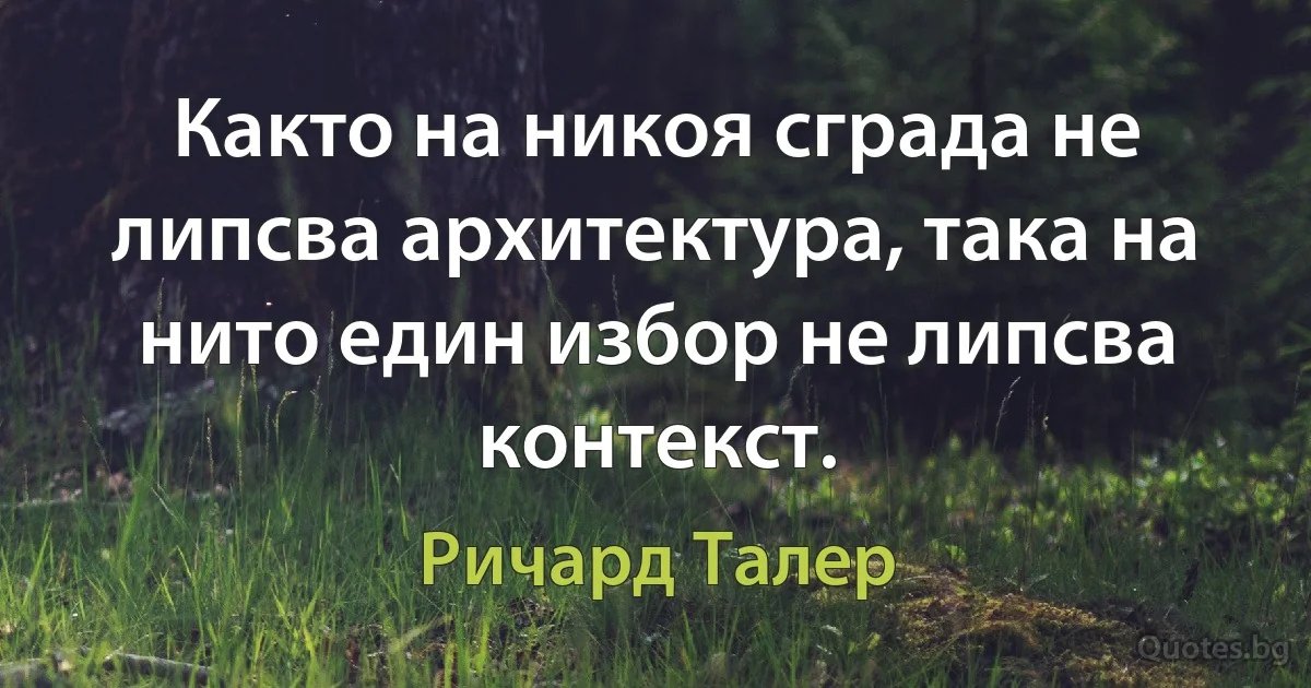 Както на никоя сграда не липсва архитектура, така на нито един избор не липсва контекст. (Ричард Талер)