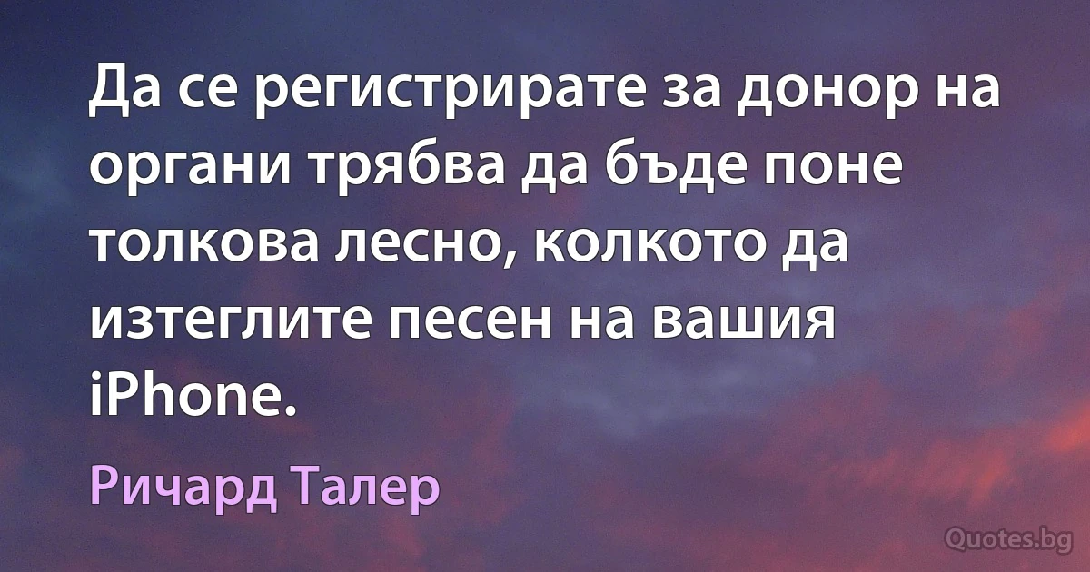 Да се регистрирате за донор на органи трябва да бъде поне толкова лесно, колкото да изтеглите песен на вашия iPhone. (Ричард Талер)