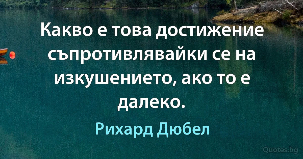 Какво е това достижение съпротивлявайки се на изкушението, ако то е далеко. (Рихард Дюбел)