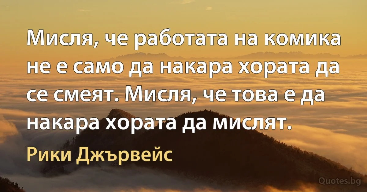 Мисля, че работата на комика не е само да накара хората да се смеят. Мисля, че това е да накара хората да мислят. (Рики Джървейс)