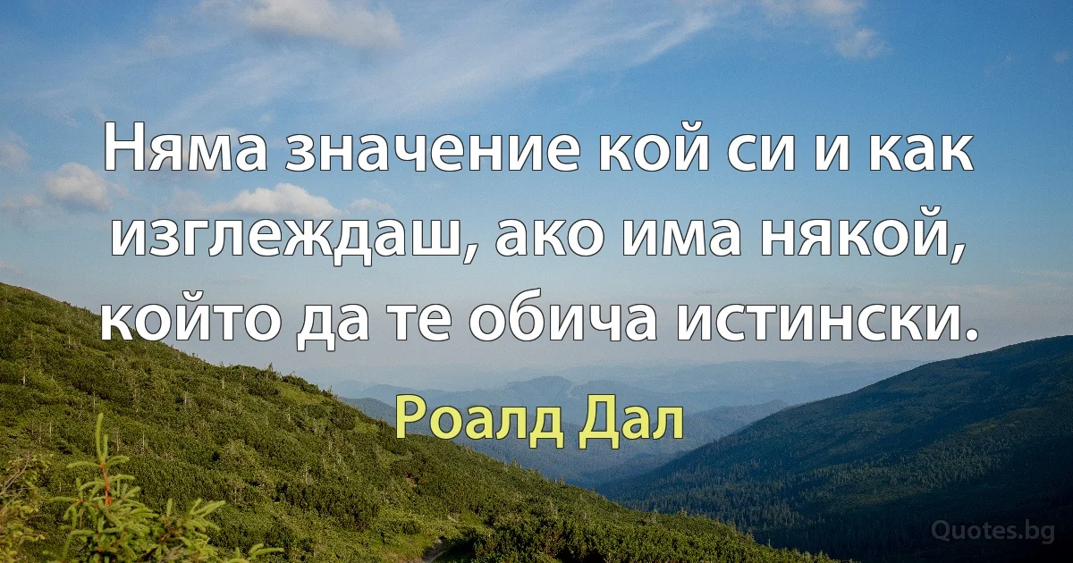 Няма значение кой си и как изглеждаш, ако има някой, който да те обича истински. (Роалд Дал)