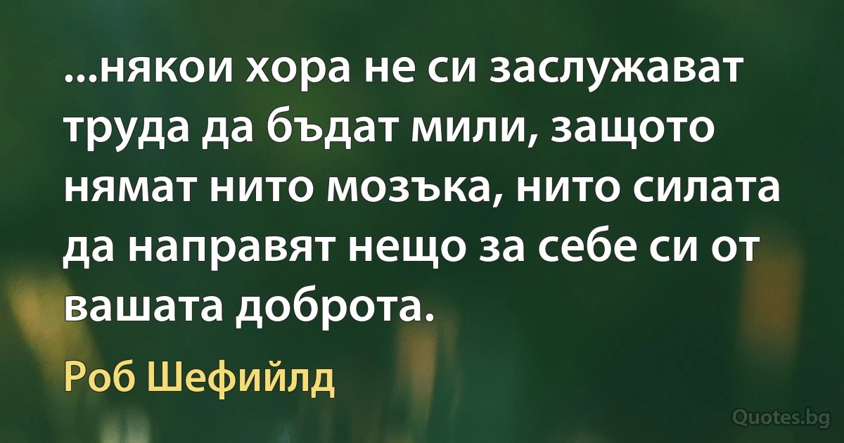 ...някои хора не си заслужават труда да бъдат мили, защото нямат нито мозъка, нито силата да направят нещо за себе си от вашата доброта. (Роб Шефийлд)