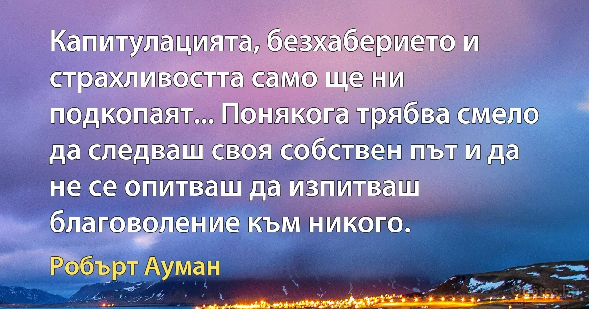 Капитулацията, безхаберието и страхливостта само ще ни подкопаят... Понякога трябва смело да следваш своя собствен път и да не се опитваш да изпитваш благоволение към никого. (Робърт Ауман)