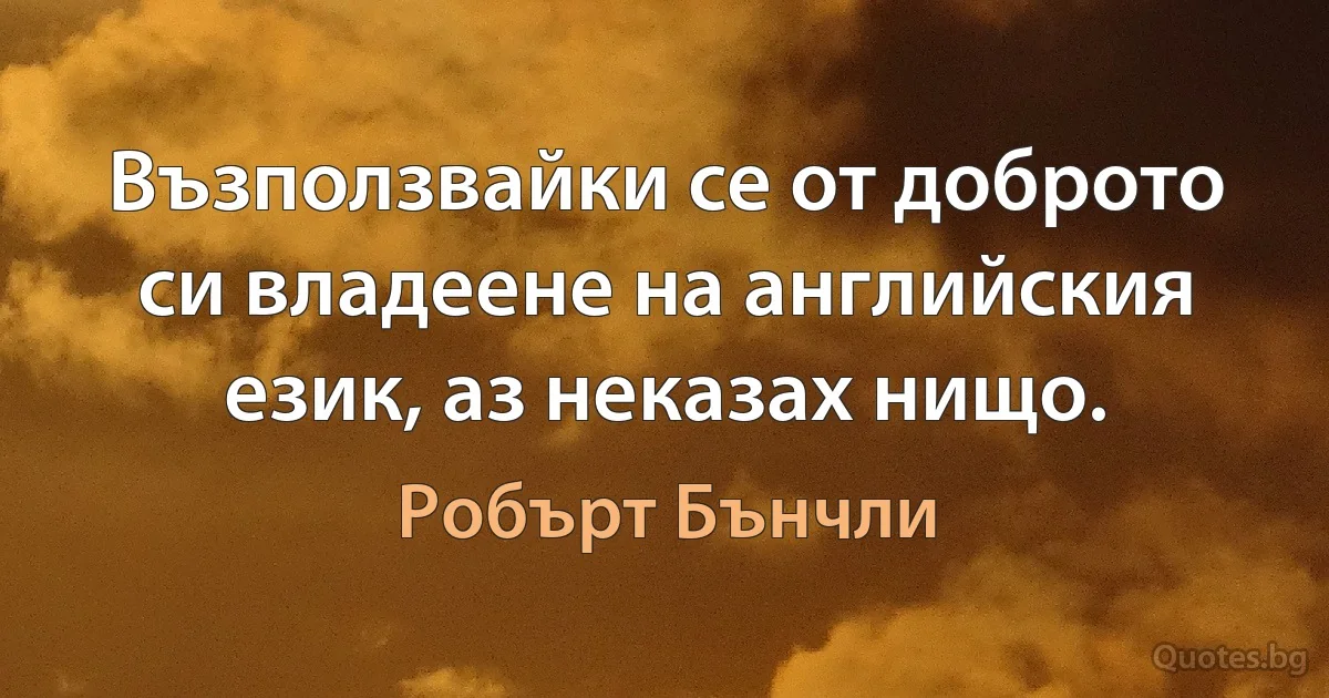 Възползвайки се от доброто си владеене на английския език, аз неказах нищо. (Робърт Бънчли)