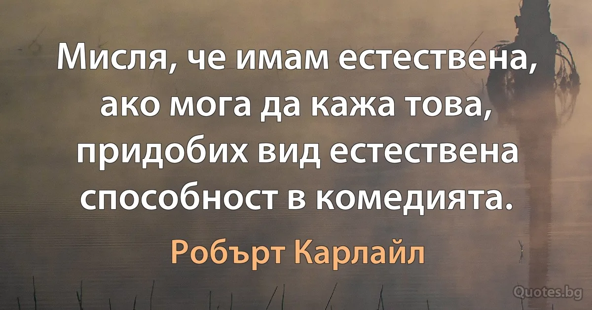 Мисля, че имам естествена, ако мога да кажа това, придобих вид естествена способност в комедията. (Робърт Карлайл)