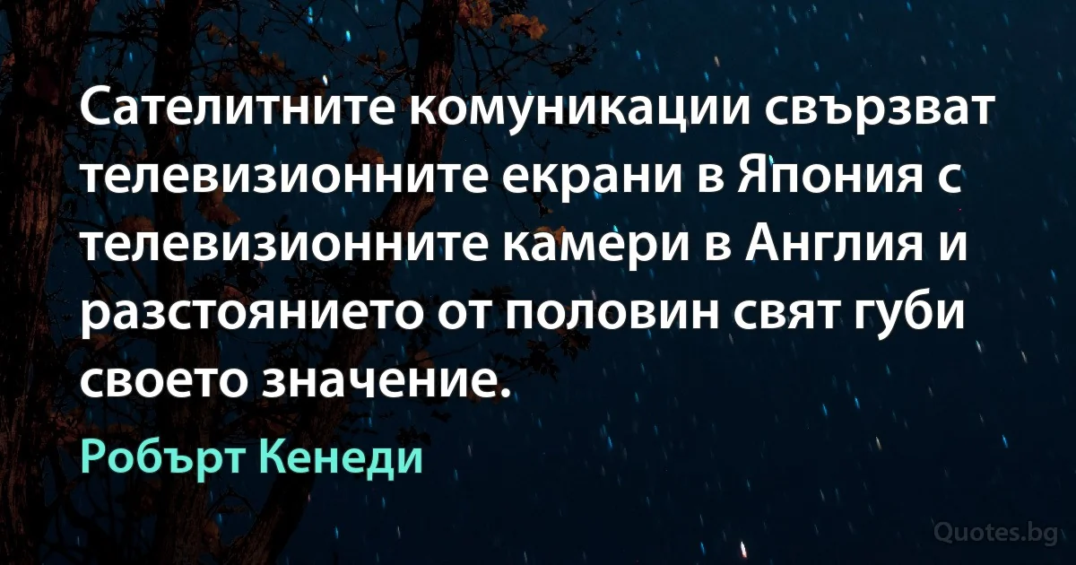 Сателитните комуникации свързват телевизионните екрани в Япония с телевизионните камери в Англия и разстоянието от половин свят губи своето значение. (Робърт Кенеди)