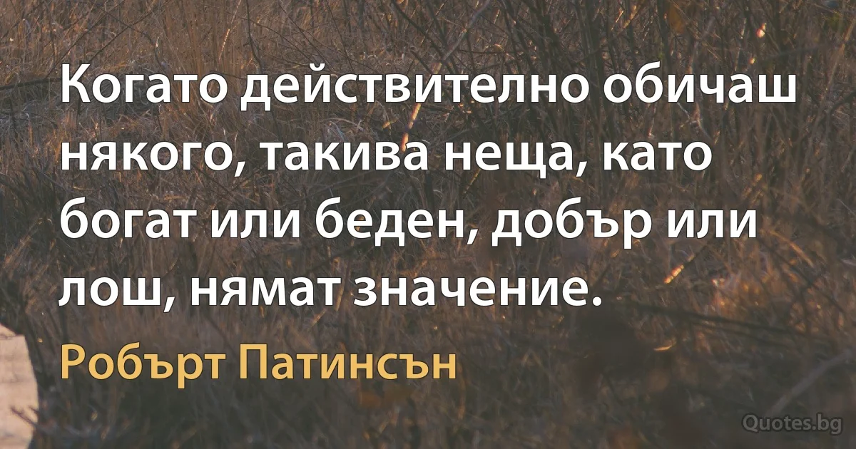 Когато действително обичаш някого, такива неща, като богат или беден, добър или лош, нямат значение. (Робърт Патинсън)