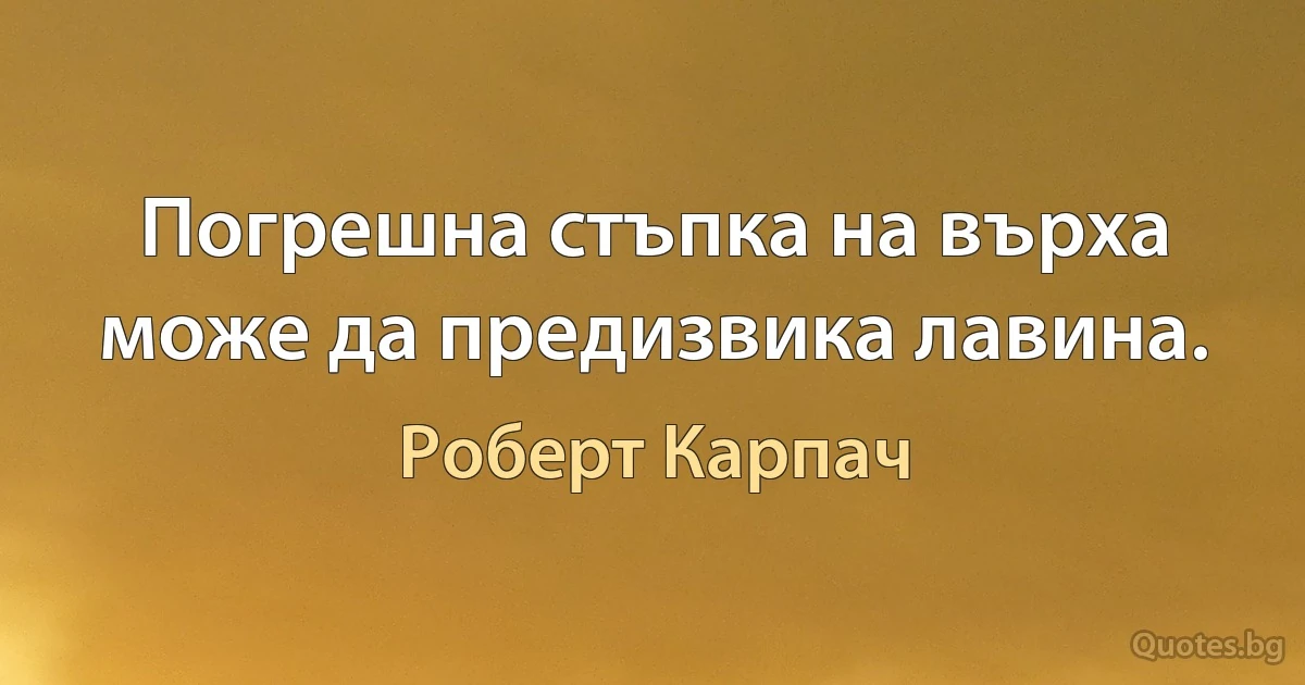 Погрешна стъпка на върха може да предизвика лавина. (Роберт Карпач)