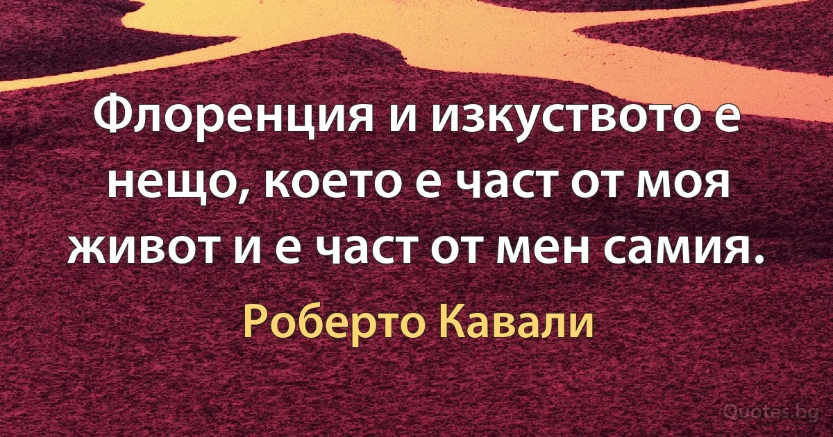 Флоренция и изкуството е нещо, което е част от моя живот и е част от мен самия. (Роберто Кавали)