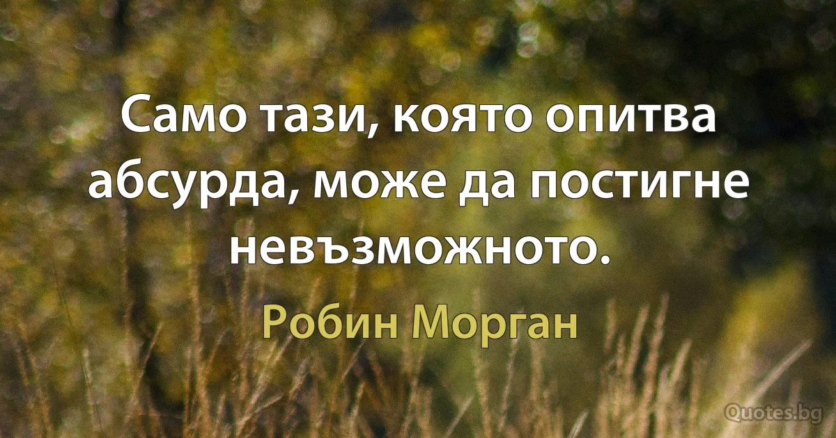 Само тази, която опитва абсурда, може да постигне невъзможното. (Робин Морган)