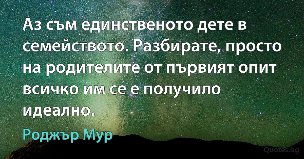 Аз съм единственото дете в семейството. Разбирате, просто на родителите от първият опит всичко им се е получило идеално. (Роджър Мур)