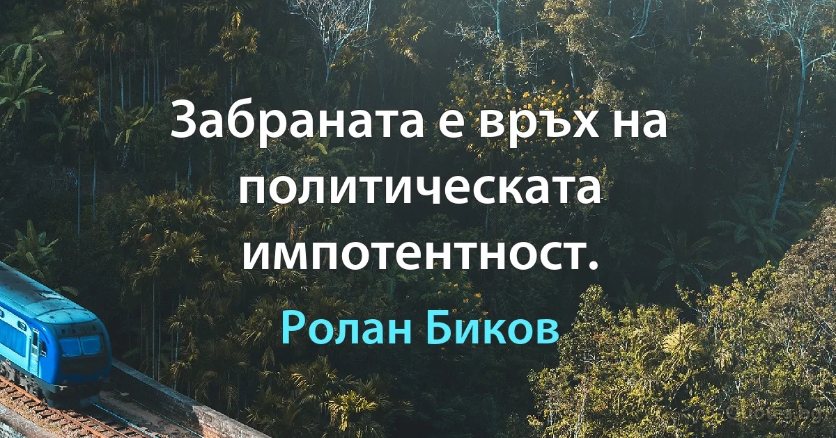 Забраната е връх на политическата импотентност. (Ролан Биков)