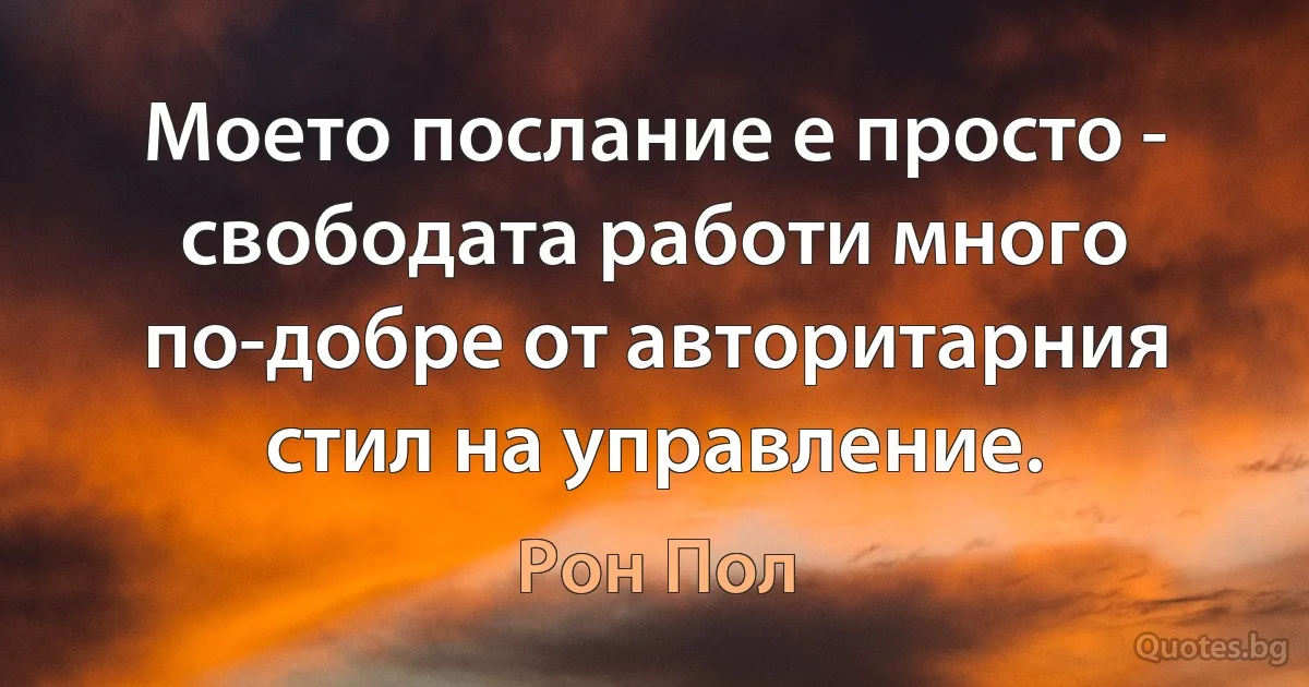 Моето послание е просто - свободата работи много по-добре от авторитарния стил на управление. (Рон Пол)