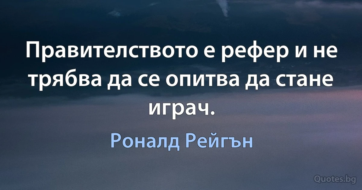 Правителството е рефер и не трябва да се опитва да стане играч. (Роналд Рейгън)