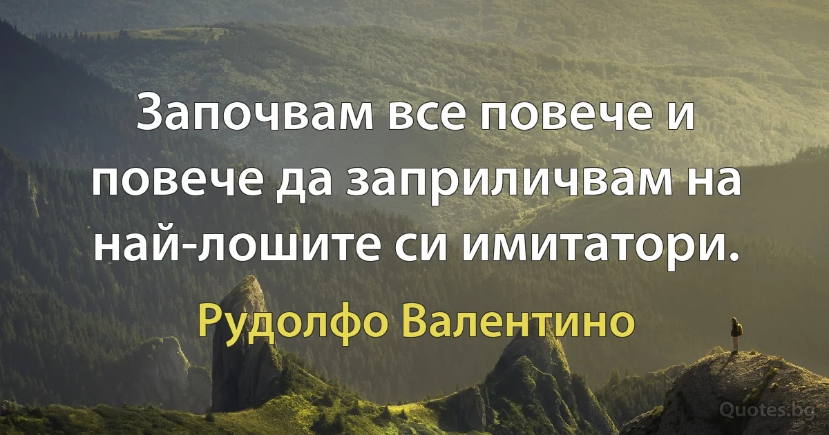 Започвам все повече и повече да заприличвам на най-лошите си имитатори. (Рудолфо Валентино)