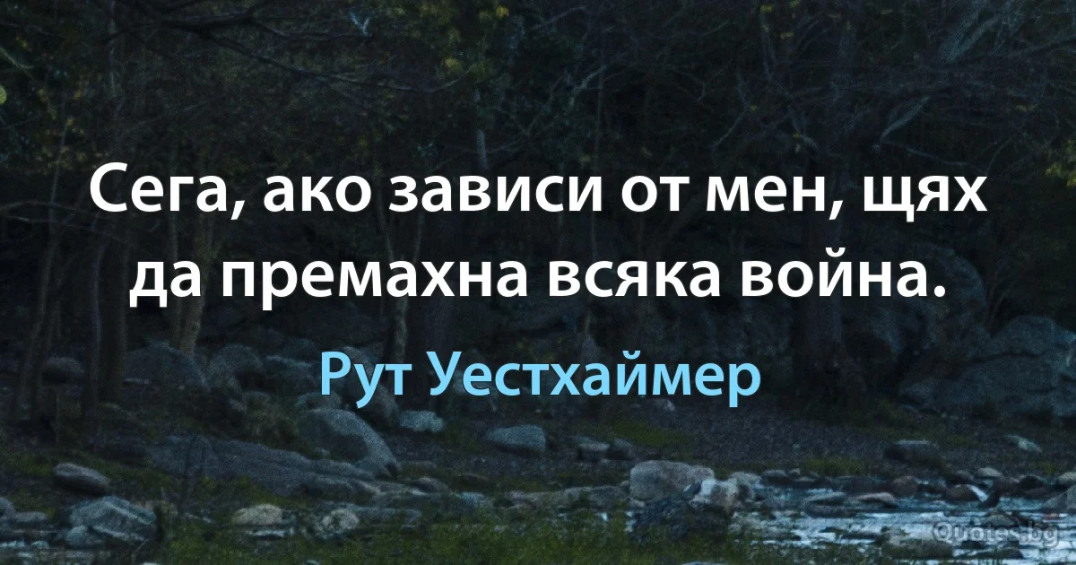 Сега, ако зависи от мен, щях да премахна всяка война. (Рут Уестхаймер)