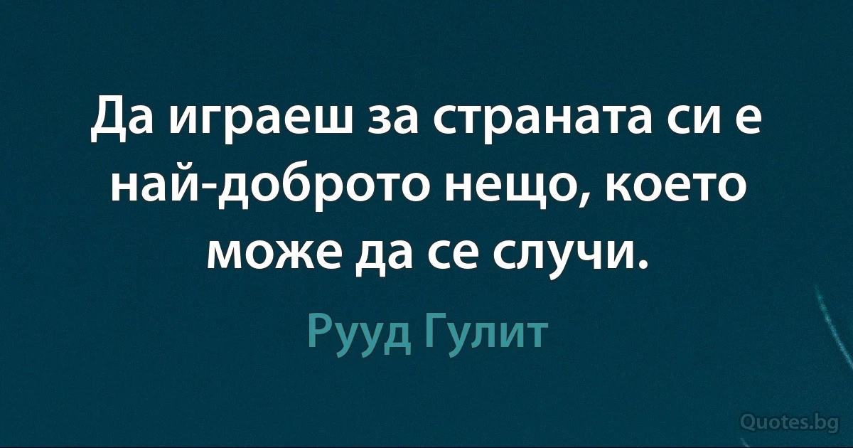 Да играеш за страната си е най-доброто нещо, което може да се случи. (Рууд Гулит)